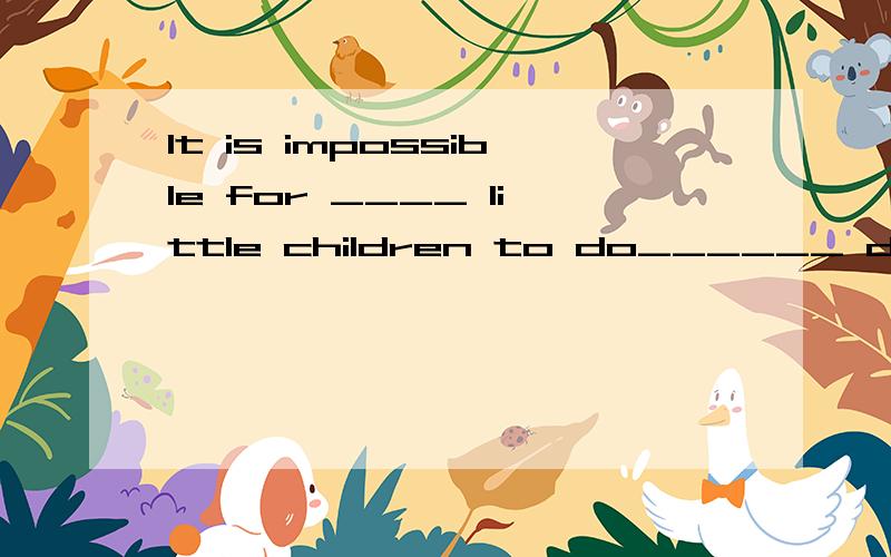 It is impossible for ____ little children to do______ diffic