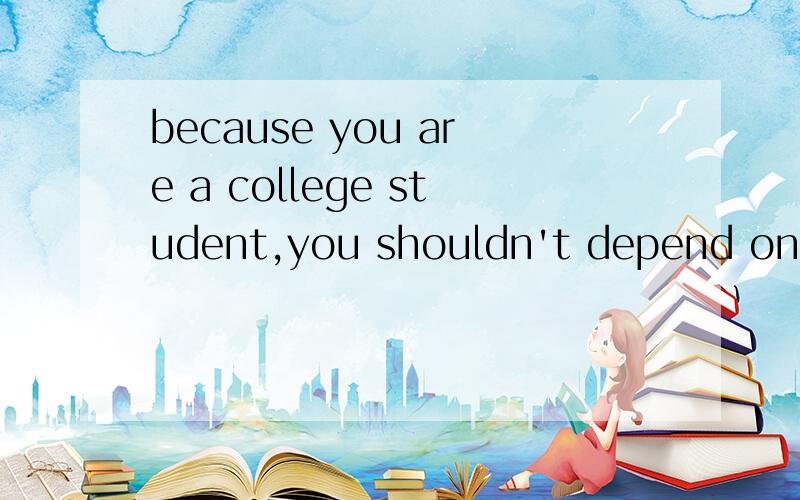 because you are a college student,you shouldn't depend on yo