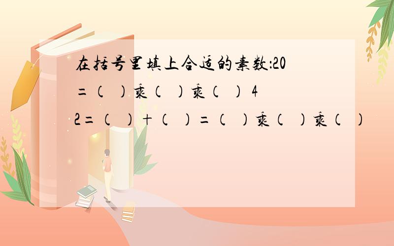 在括号里填上合适的素数：20=（ ）乘（ ）乘（ ） 42=（ ）+（ ）=（ ）乘（ ）乘（ ）