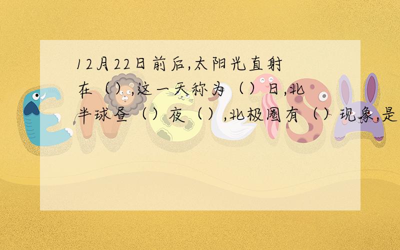 12月22日前后,太阳光直射在（）,这一天称为（）日,北半球昼（）夜（）,北极圈有（）现象,是（）季