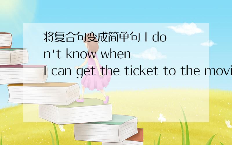 将复合句变成简单句 I don't know when I can get the ticket to the movi