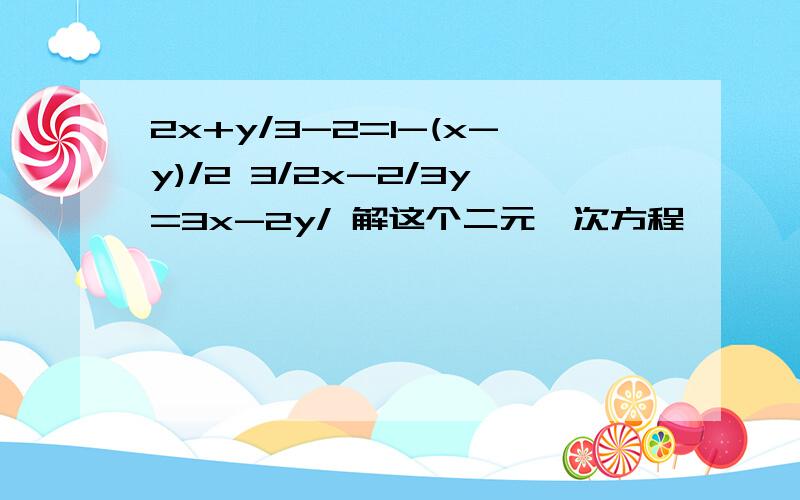 2x+y/3-2=1-(x-y)/2 3/2x-2/3y=3x-2y/ 解这个二元一次方程