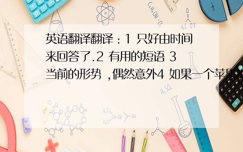 英语翻译翻译：1 只好由时间来回答了.2 有用的短语 3当前的形势 ,偶然意外4 如果一个苹果被分为六等分,每一份就是六