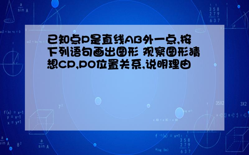 已知点P是直线AB外一点,按下列语句画出图形 观察图形猜想CP,PO位置关系,说明理由