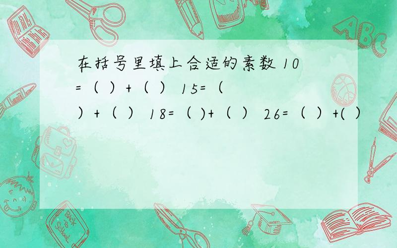 在括号里填上合适的素数 10=（ ）+（ ） 15=（ ）+（ ） 18=（ )+（ ） 26=（ ）+( ）