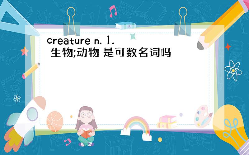 creature n. 1. 生物;动物 是可数名词吗