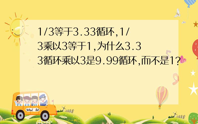 1/3等于3.33循环,1/3乘以3等于1,为什么3.33循环乘以3是9.99循环,而不是1?