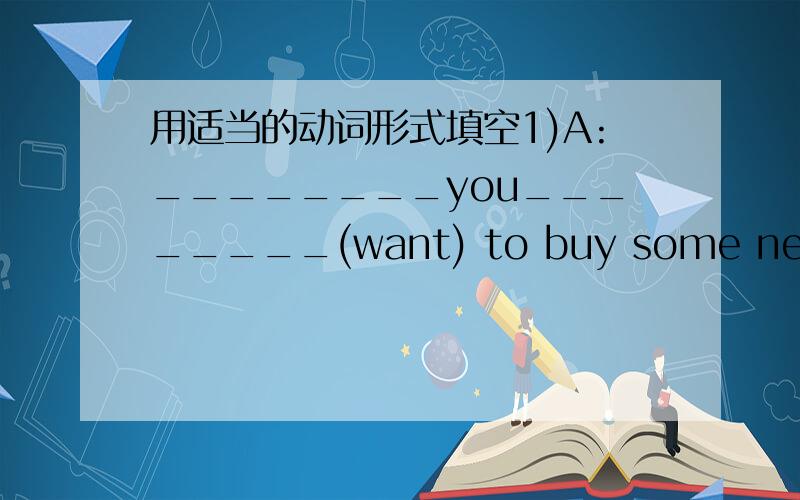 用适当的动词形式填空1)A:________you________(want) to buy some new clot