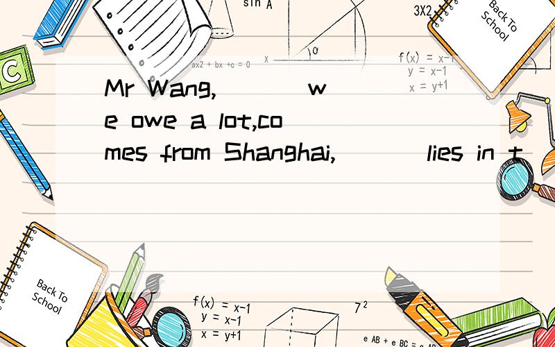 Mr Wang, ( ) we owe a lot,comes from Shanghai, ( ) lies in t