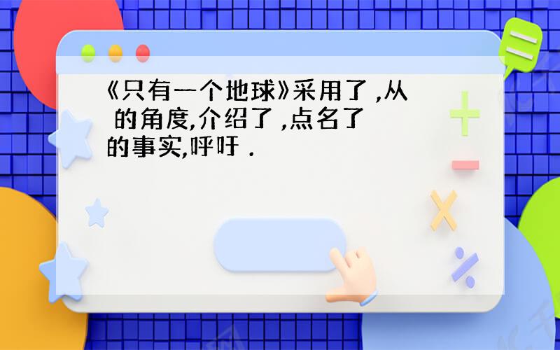 《只有一个地球》采用了 ,从 的角度,介绍了 ,点名了 的事实,呼吁 .