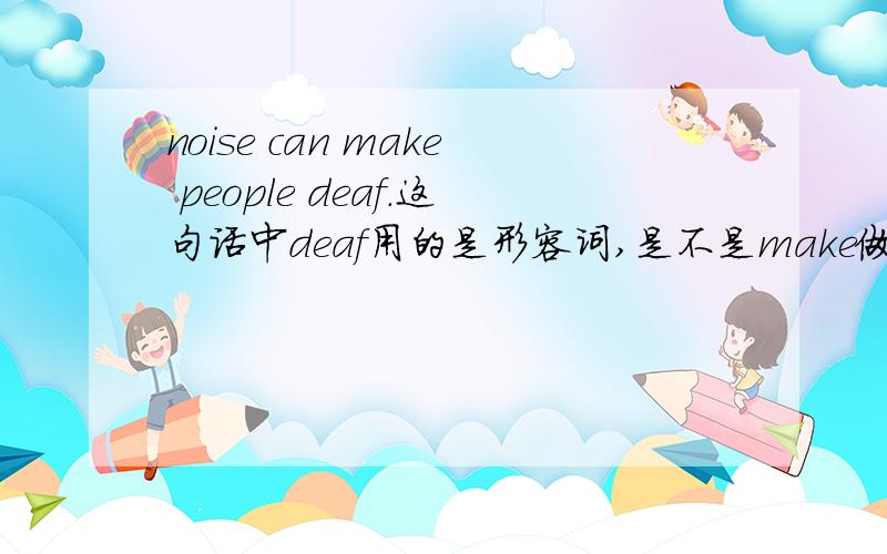 noise can make people deaf.这句话中deaf用的是形容词,是不是make做使役动词的时候后面要