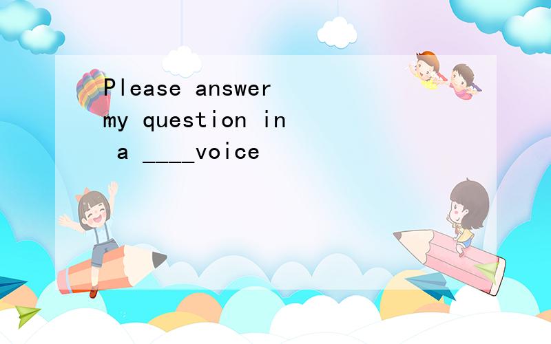 Please answer my question in a ____voice