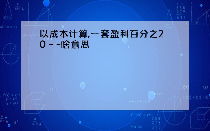 以成本计算,一套盈利百分之20 - -啥意思