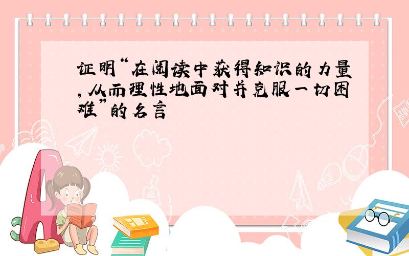 证明“在阅读中获得知识的力量,从而理性地面对并克服一切困难”的名言