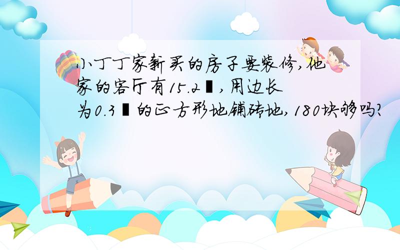 小丁丁家新买的房子要装修,他家的客厅有15.2㎡,用边长为0.3㎡的正方形地铺砖地,180块够吗?