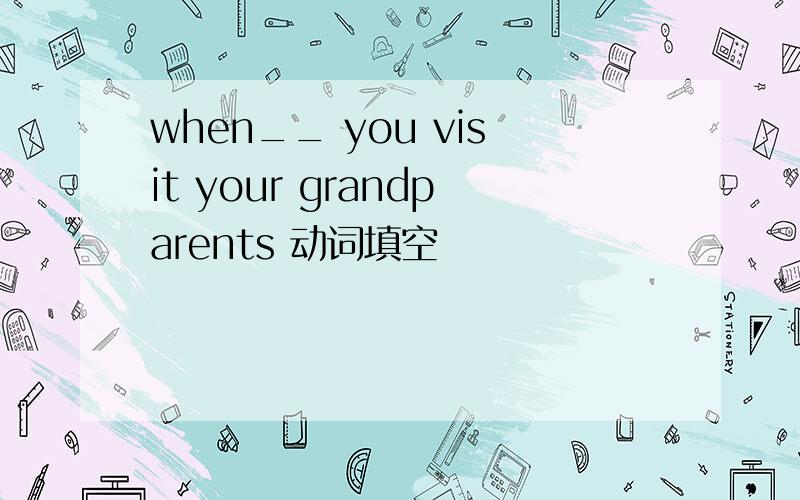 when__ you visit your grandparents 动词填空