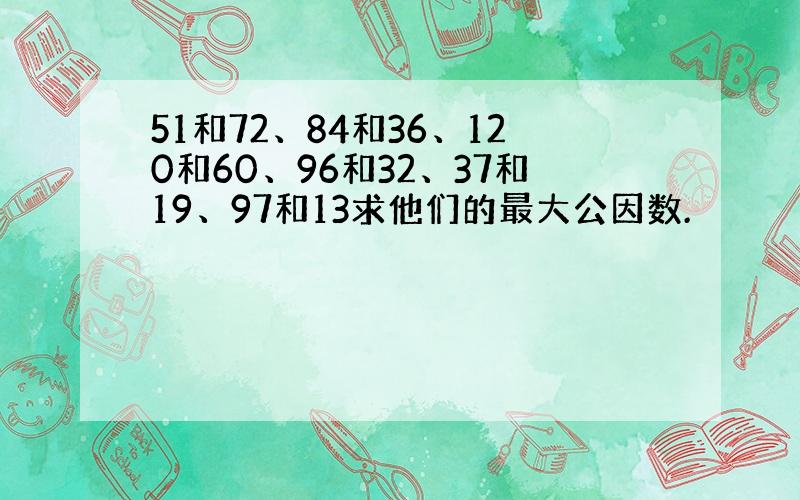 51和72、84和36、120和60、96和32、37和19、97和13求他们的最大公因数.