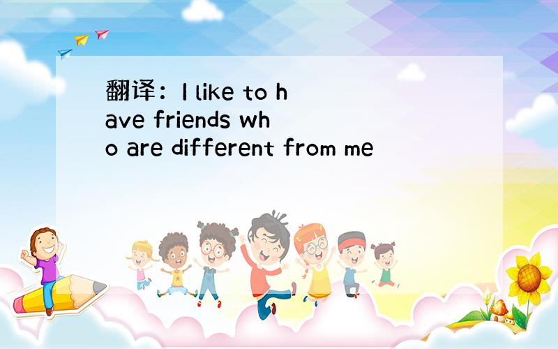 翻译：I like to have friends who are different from me