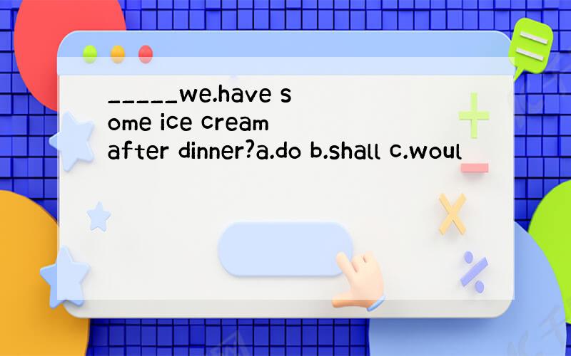 _____we.have some ice cream after dinner?a.do b.shall c.woul