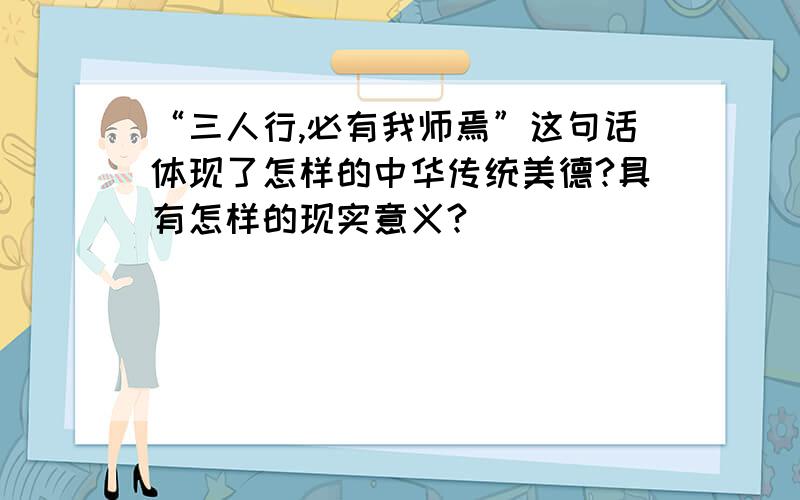 “三人行,必有我师焉”这句话体现了怎样的中华传统美德?具有怎样的现实意义?