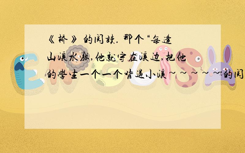 《桥》 的阅读. 那个“每逢山溪水涨,他就守在溪边,把他的学生一个一个背过小溪~~~~~的阅读题答案.下面