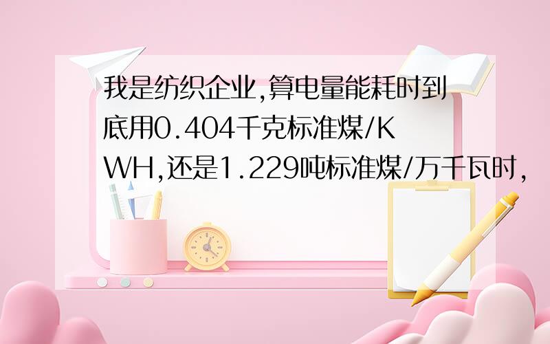 我是纺织企业,算电量能耗时到底用0.404千克标准煤/KWH,还是1.229吨标准煤/万千瓦时,