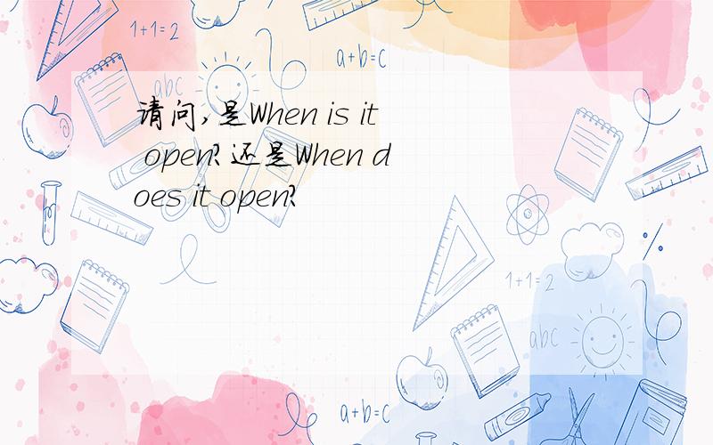 请问,是When is it open?还是When does it open?