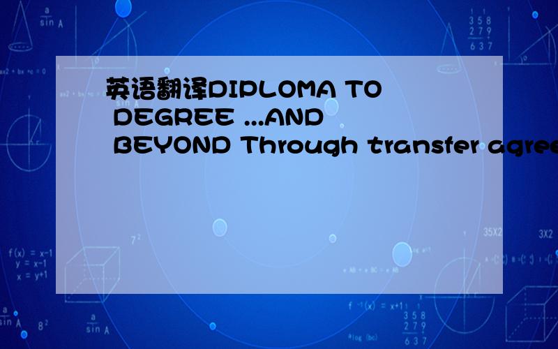 英语翻译DIPLOMA TO DEGREE ...AND BEYOND Through transfer agreeme