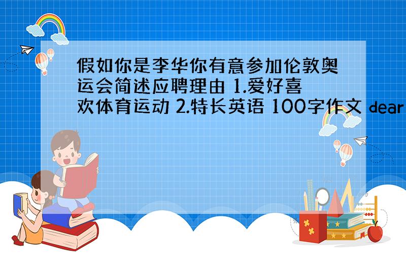 假如你是李华你有意参加伦敦奥运会简述应聘理由 1.爱好喜欢体育运动 2.特长英语 100字作文 dear ...