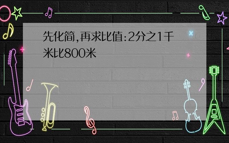 先化简,再求比值:2分之1千米比800米