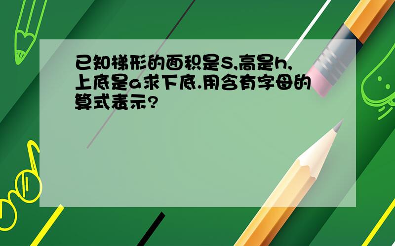 已知梯形的面积是S,高是h,上底是a求下底.用含有字母的算式表示?