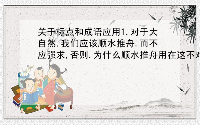 关于标点和成语应用1.对于大自然,我们应该顺水推舟,而不应强求,否则.为什么顺水推舟用在这不对?2.最近灾害多发,地方政