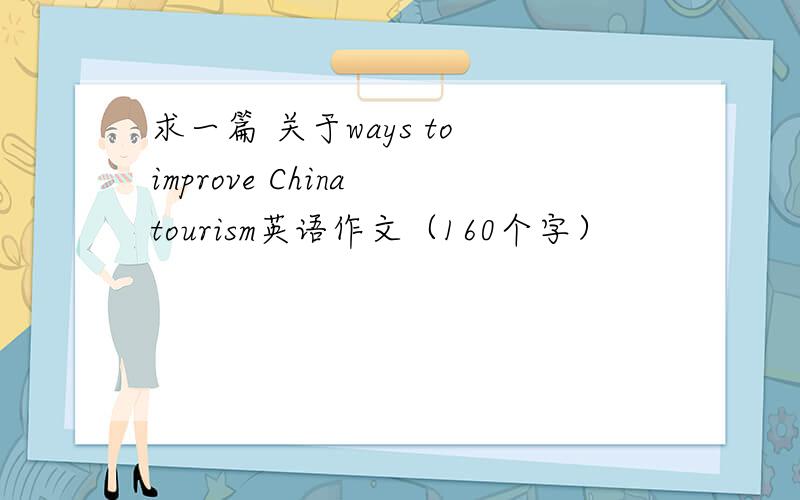 求一篇 关于ways to improve China tourism英语作文（160个字）