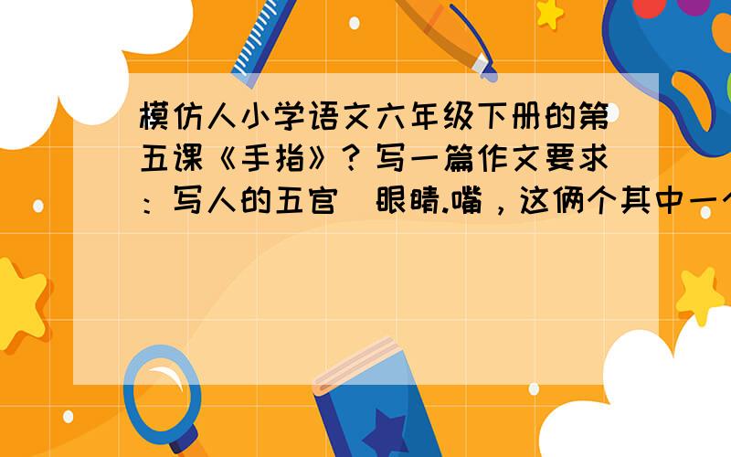 模仿人小学语文六年级下册的第五课《手指》？写一篇作文要求：写人的五官（眼睛.嘴，这俩个其中一个）