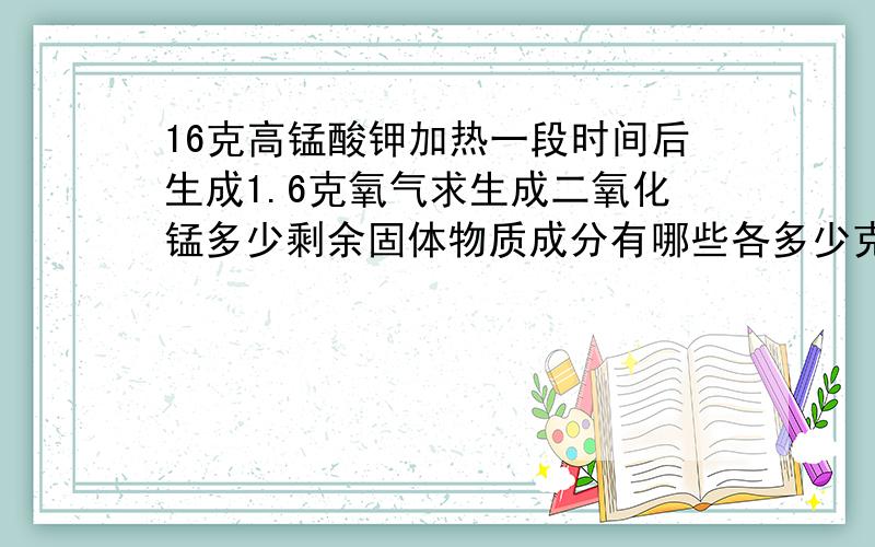 16克高锰酸钾加热一段时间后生成1.6克氧气求生成二氧化锰多少剩余固体物质成分有哪些各多少克