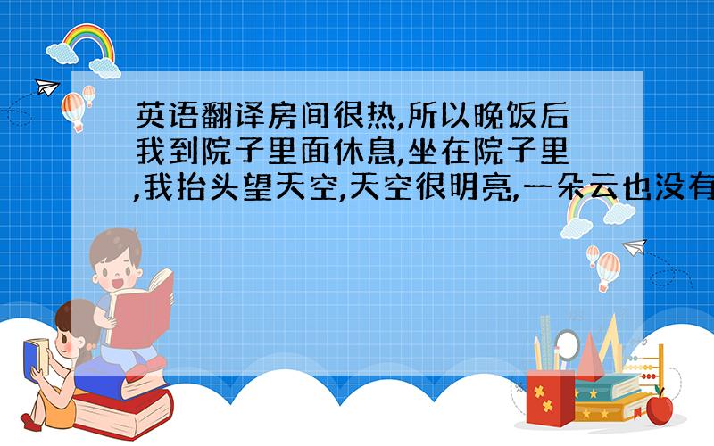 英语翻译房间很热,所以晚饭后我到院子里面休息,坐在院子里,我抬头望天空,天空很明亮,一朵云也没有,有几颗星星安静到闪烁着