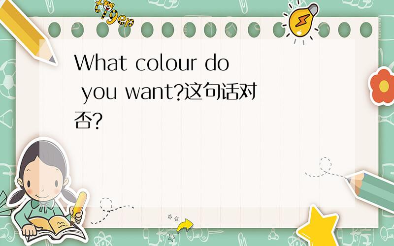 What colour do you want?这句话对否?