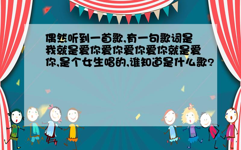 偶然听到一首歌,有一句歌词是我就是爱你爱你爱你爱你就是爱你,是个女生唱的,谁知道是什么歌?