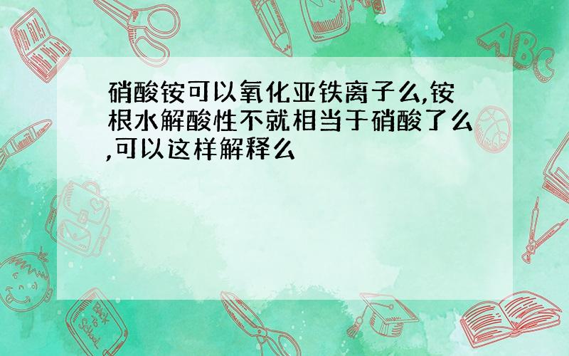 硝酸铵可以氧化亚铁离子么,铵根水解酸性不就相当于硝酸了么,可以这样解释么