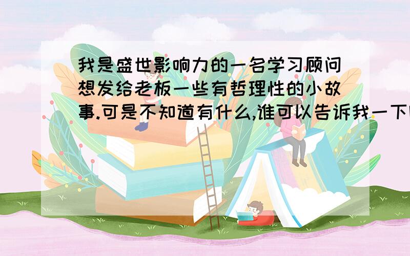 我是盛世影响力的一名学习顾问想发给老板一些有哲理性的小故事.可是不知道有什么,谁可以告诉我一下呢?