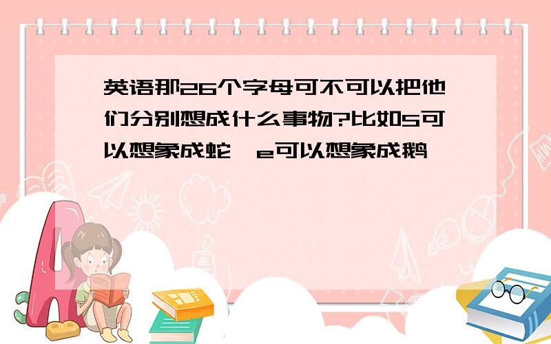 英语那26个字母可不可以把他们分别想成什么事物?比如S可以想象成蛇,e可以想象成鹅,