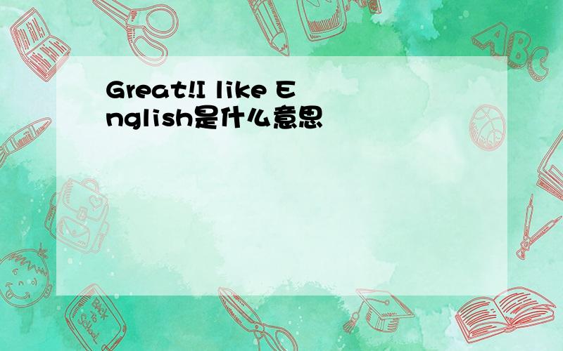 Great!I like English是什么意思