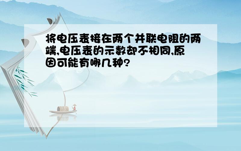 将电压表接在两个并联电阻的两端,电压表的示数却不相同,原因可能有哪几种?