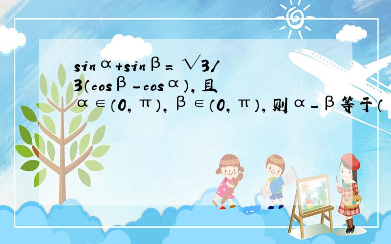 sinα+sinβ= √3/3（cosβ－cosα）,且α∈（0,π）,β∈（0,π）,则α－β等于（ ）