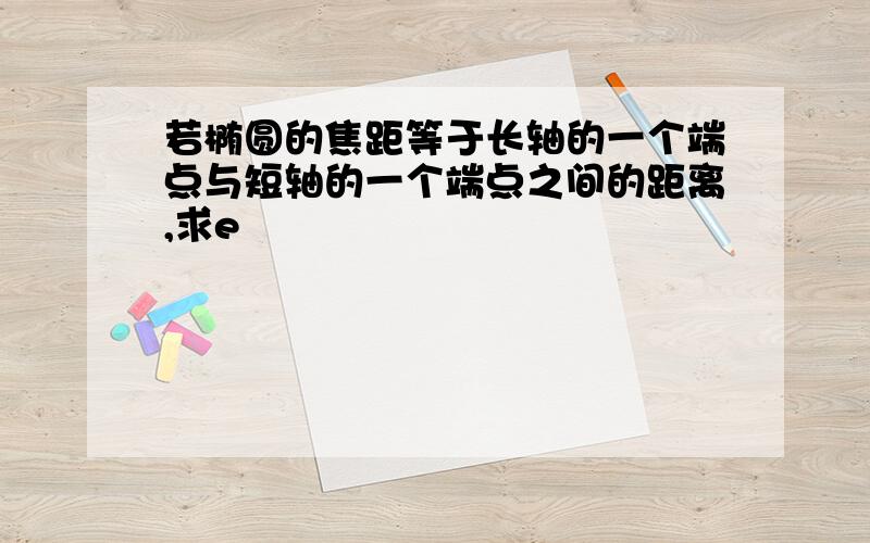 若椭圆的焦距等于长轴的一个端点与短轴的一个端点之间的距离,求e