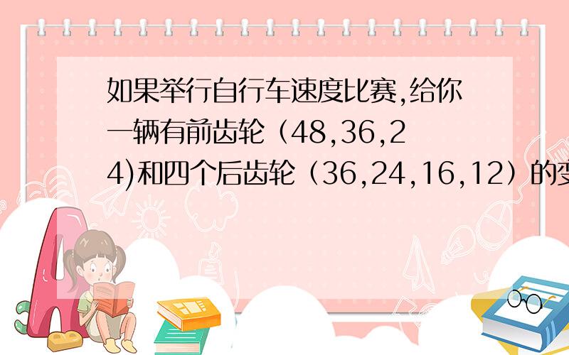 如果举行自行车速度比赛,给你一辆有前齿轮（48,36,24)和四个后齿轮（36,24,16,12）的变速自行车,你准