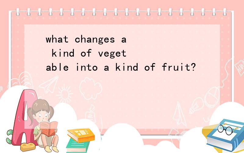 what changes a kind of vegetable into a kind of fruit?