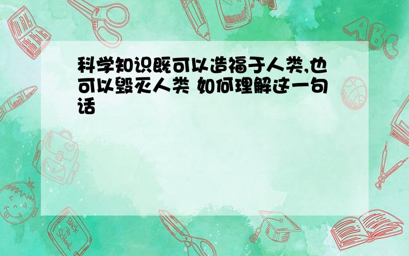 科学知识既可以造福于人类,也可以毁灭人类 如何理解这一句话