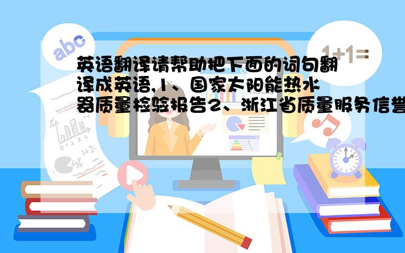 英语翻译请帮助把下面的词句翻译成英语,1、国家太阳能热水器质量检验报告2、浙江省质量服务信誉达标单位 3、浙江省优秀科技