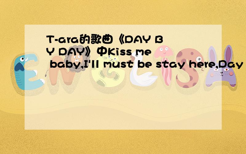 T-ara的歌曲《DAY BY DAY》中Kiss me baby,I'll must be stay here,Day